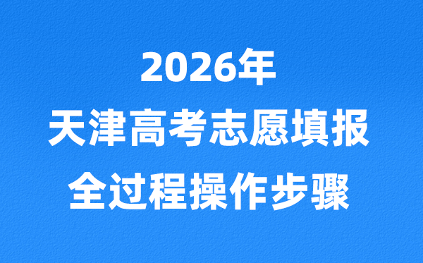 2026年天津高考自愿怎样填报,全进程具体操纵步骤及流程