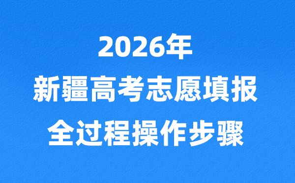 2026年新疆高考自愿怎样填报,全进程具体操纵步骤及流程