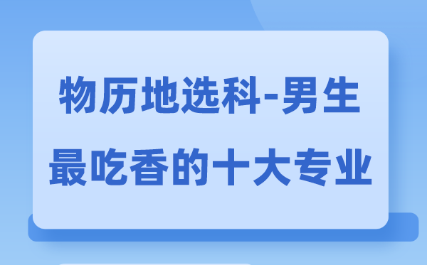 物历地男生最吃香的十大专业,选甚么专业失业远景好