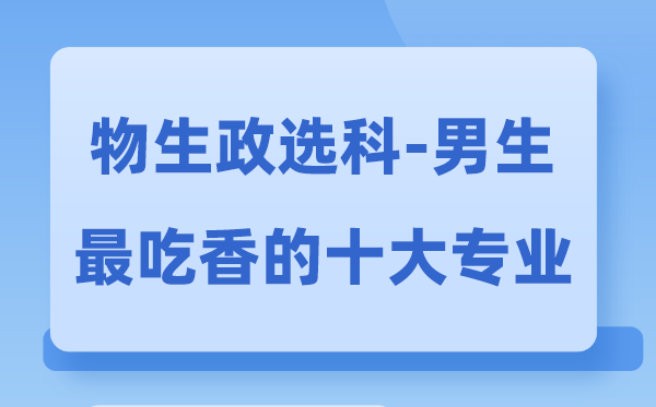 物生政男生最吃香的十大专业,选甚么专业失业远景好