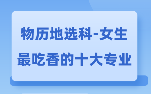 物历地女生最吃香的十大专业,物地历选甚么专业远景好