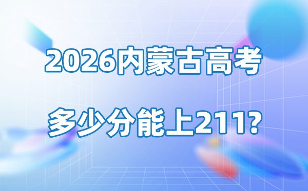 2026年内蒙古高考几多分能上211大学？附各校登科分数线