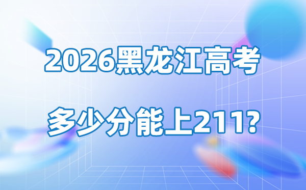 2026年黑龙江高考几多分能上211大学?附最低登科分数线