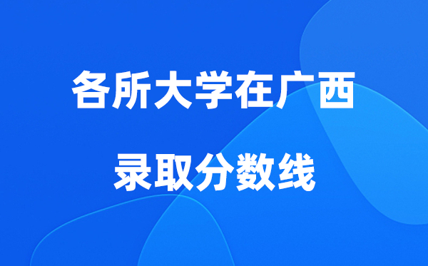 各所大学在广西登科分数线是几多分（2026年参考）