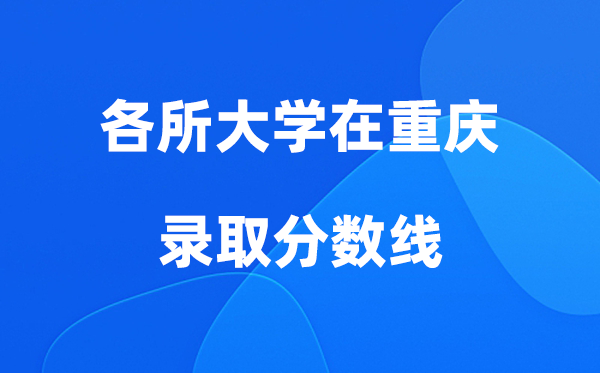 各所大学在重庆登科分数线是几多分（2026年参考）