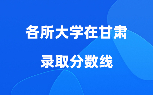 各所大学在甘肃登科分数线是几多分（2026年参考）