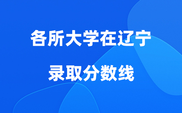 各所大学在辽宁登科分数线及位次一览表（2026参考）