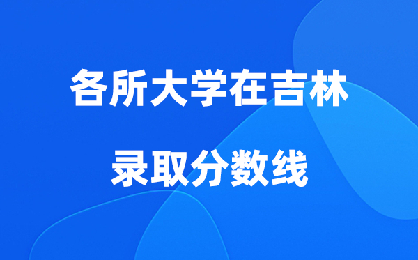 各所大学在吉林登科分数线是几多分（2026年参考）