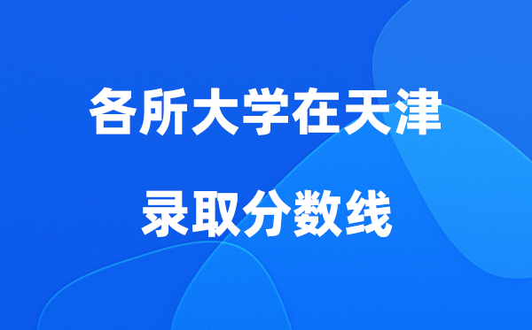 各所大学在天津登科分数线是几多分（2026年参考）