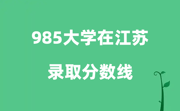 各所985大学在江苏的登科分数线是几多分（2026参考）