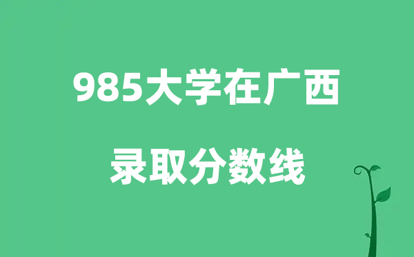 各所985大学在广西的登科分数线是几多分（2026参考）
