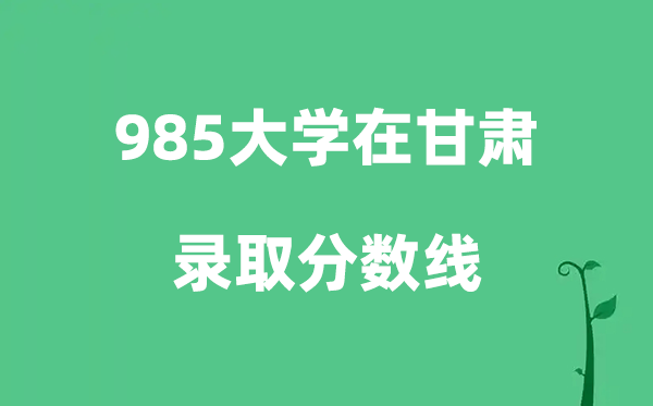 各所985大学在甘肃的登科分数线是几多分（2026参考）