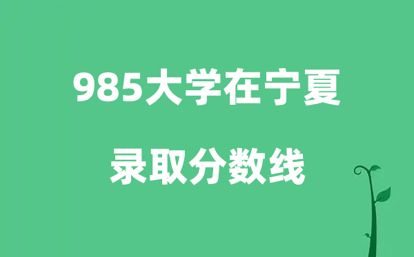 各所985大学在宁夏的登科分数线一览表（2026参考）