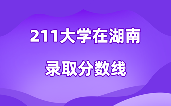 211大学在湖南登科分数线及位次一览表（2026参考）