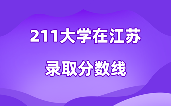 211大学在江苏登科分数线及位次一览表（2026参考）