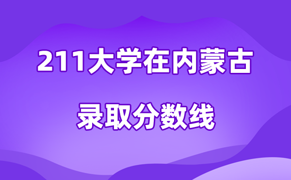211大学在内蒙古登科分数线及位次一览表（2026参考）