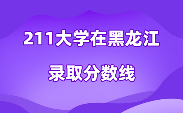 211大学在黑龙江登科分数线及位次一览表(2026参考)