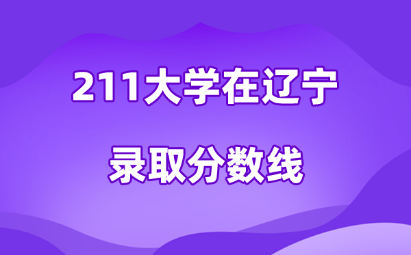 211大学在辽宁登科分数线及位次一览表（2026参考）