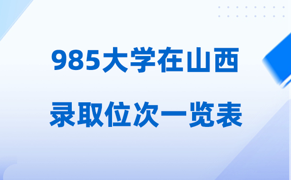 985大学在山西的登科位次几多名,2026年985山西要几多人