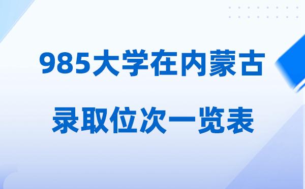 985大学在内蒙古的登科位次一览表,2026高考内蒙古要几多人