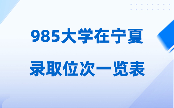 985大学在宁夏的登科位次一览表,2026高考宁夏要几多名