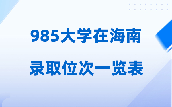 985大学在海南的登科位次一览表,2026高考海南要几多名