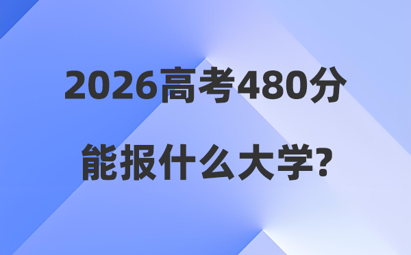 2026年高考480分能报甚么大学,480分摆布本科大大名单