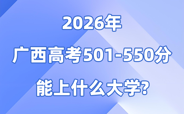 2026广西高考501到550分能上甚么大学?附:排名一览表
