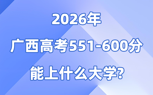 2026广西高考551到600分能上甚么大学?附:排名一览表