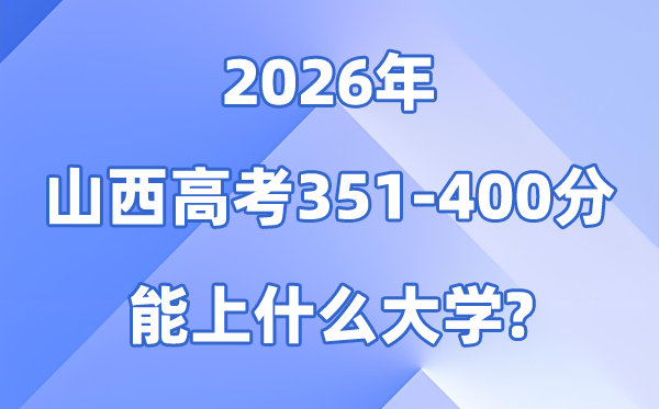 2026山西高考351到400分能上甚么大学?附位次排名表