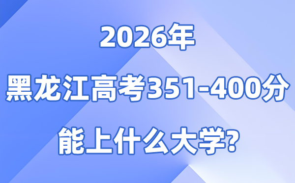 2026黑龙江高考351到400分能上甚么大学?附:位次对比表