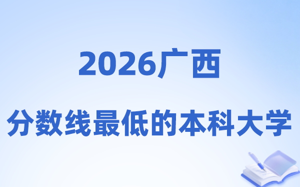 2026广西分数线最低的本科大学有哪些?附:捡漏黉舍名单