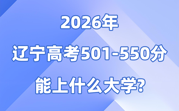 2026辽宁高考501到550分能上甚么大学?附位次排名表