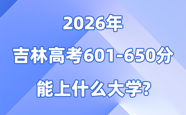 2026吉林高考601到650分能报考的大大名单一览表