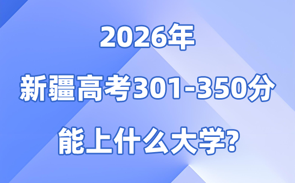 2026新疆高考301到350分能上甚么大学?附登科分数线