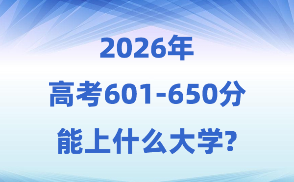 2026高考601到650分能上甚么大学?附:黉舍名单及分数线