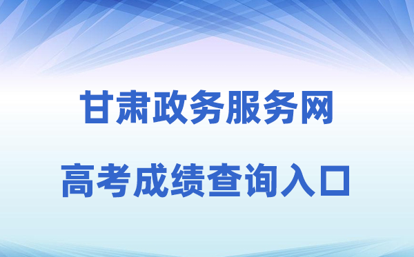 2026年甘肃政务办事网高考绩绩查问进口(//zwfw.gansu.gov.cn)
