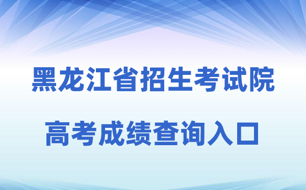 2026年黑龙江省招生测验院官网高考绩绩查问进口（//www.hljea.org.cn）