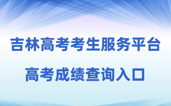 2026年吉林省通俗高考考生办事平台成就查问进口(//gk.jleea.com.cn/)