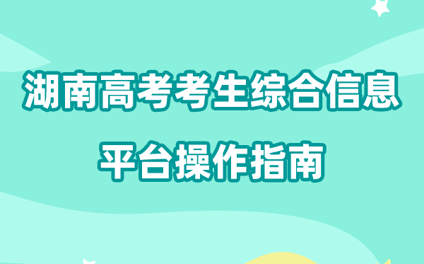 2026年湖南省通俗高校招生测验考生综合信息平台怎样用(附平台操纵指南)