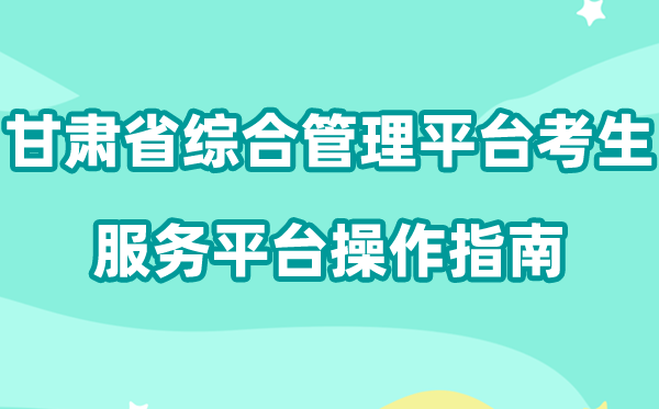 2026年甘肃省国度教导测验综合办理平台考生办事平台怎样用(附平台操纵指南)