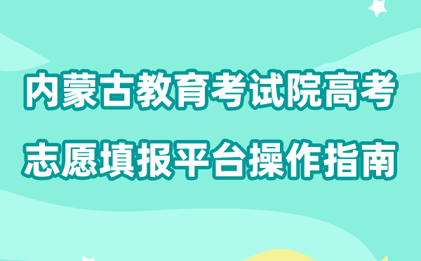 2026年内蒙古教导测验院高考自愿填报平台怎样用(附平台操纵指南)