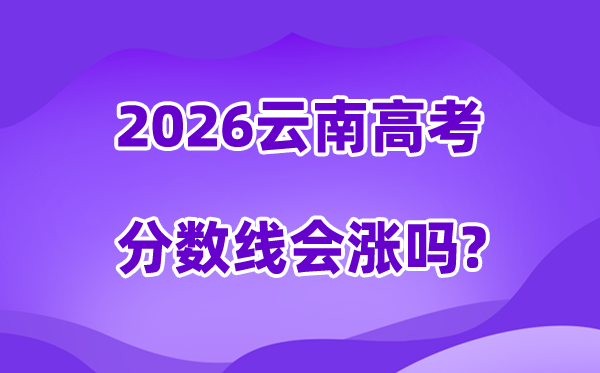 2026云南高考分数线会涨吗,估计本年本科线会升级吗？