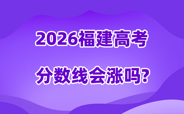 2026福建高考分数线会涨吗,估计是回升仍是降落？