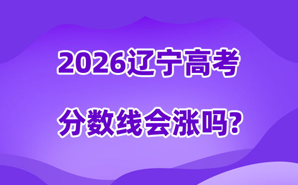 2026辽宁高考分数线会涨吗,估计是回升仍是降落？